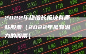 2022年稳增长板块有哪些股票（2022年最有潜力的股票）