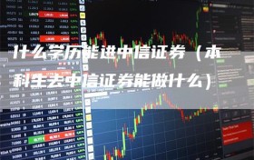 什么学历能进中信证券（本科生去中信证券能做什么）