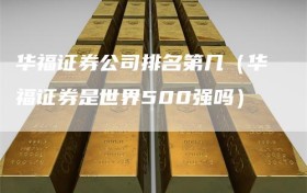 华福证券公司排名第几（华福证券是世界500强吗）