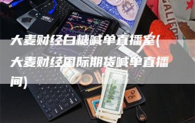 大麦财经白糖喊单直播室(大麦财经国际期货喊单直播间)