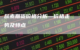 尿素期货价格分析—价格走势及特点