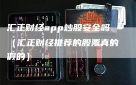 汇正财经app炒股安全吗（汇正财经推荐的股票真的假的）