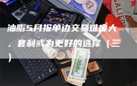 油脂5月报单边交易难度大，套利或为更好的选择（三）