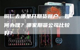 铜仁去哪里开期货账户，如何办理？哪家期货公司比较好？