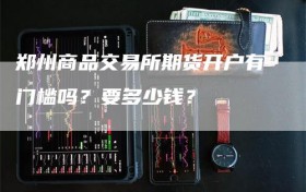 郑州商品交易所期货开户有门槛吗？要多少钱？