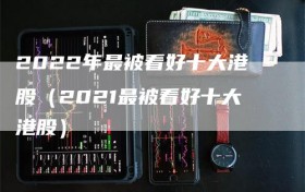 2022年最被看好十大港股（2021最被看好十大港股）