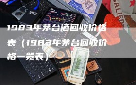 1983年茅台酒回收价格表（1983年茅台回收价格一览表）