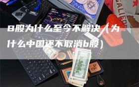 B股为什么至今不解决（为什么中国还不取消b股）