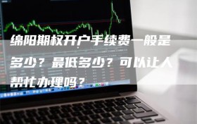 绵阳期权开户手续费一般是多少？最低多少？可以让人帮忙办理吗？