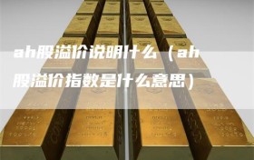 ah股溢价说明什么（ah股溢价指数是什么意思）