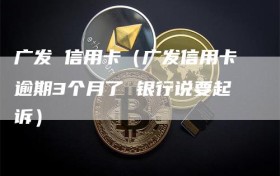 广发 信用卡（广发信用卡逾期3个月了 银行说要起诉）