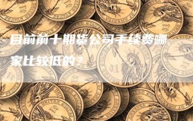 目前前十期货公司手续费哪家比较低的？