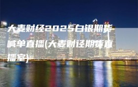 大麦财经2025白银期货喊单直播(大麦财径期货直播室)