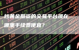 炒黄金期货的交易平台现在哪里手续费便宜？