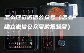 怎么建立微信公众号（怎么建立微信公众号的视频号）