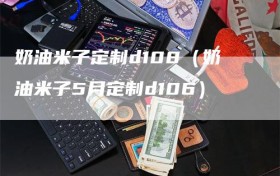 奶油米子定制d108（奶油米子5月定制d106）