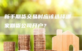 新手期货交易时应该选择哪家期货公司开户？