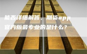 能否详细解答，期货app官方版最专业的是什么？