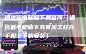 通达信电脑版下载官网（通达信电脑版下载官网怎样在手机上下载安装）