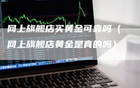 网上旗舰店买黄金可靠吗（网上旗舰店黄金是真的吗）