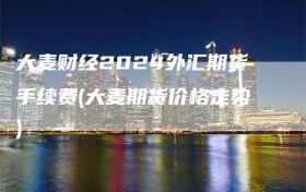 大麦财经2024外汇期货手续费(大麦期货价格走势)