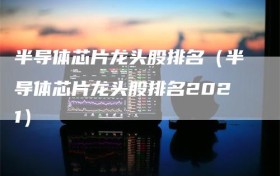 半导体芯片龙头股排名（半导体芯片龙头股排名2021）