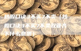 炒股口诀3不买7不卖（炒股口诀3不买7不卖双管齐下什么意思）