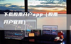 下载股票开户app（股票开户官网）