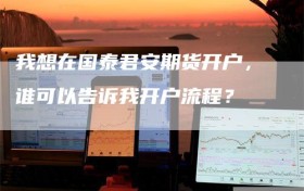 我想在国泰君安期货开户，谁可以告诉我开户流程？