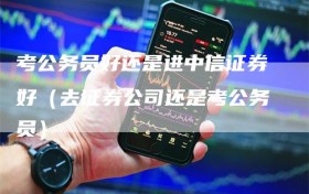 考公务员好还是进中信证券好（去证券公司还是考公务员）