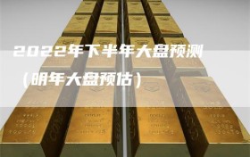 2022年下半年大盘预测（明年大盘预估）