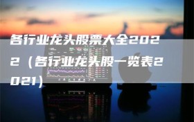 各行业龙头股票大全2022（各行业龙头股一览表2021）