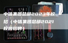 中信集团总部2023年校招（中信集团总部2021校园招聘）