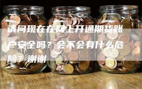 请问现在在网上开通期货账户安全吗？会不会有什么危险？谢谢