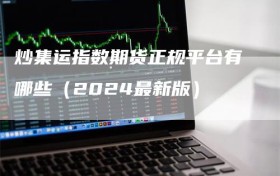 炒集运指数期货正规平台有哪些（2024最新版）