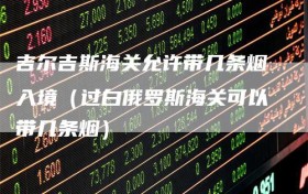 吉尔吉斯海关允许带几条烟入境（过白俄罗斯海关可以带几条烟）