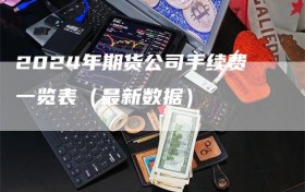 2024年期货公司手续费一览表（最新数据）