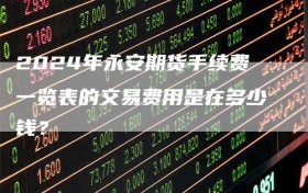 2024年永安期货手续费一览表的交易费用是在多少钱？