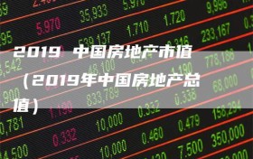 2019 中国房地产市值（2019年中国房地产总值）