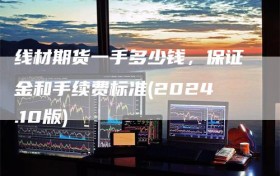 线材期货一手多少钱，保证金和手续费标准(2024.10版)