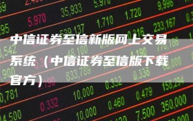 中信证券至信新版网上交易系统（中信证券至信版下载官方）