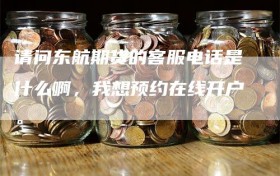 请问东航期货的客服电话是什么啊，我想预约在线开户。