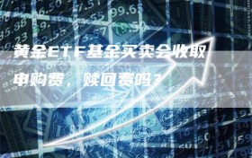 黄金ETF基金买卖会收取申购费，赎回费吗？