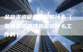 金融渠道管理岗是做什么（金融渠道管理岗是做什么工作的）