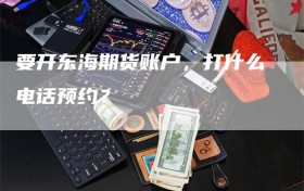 要开东海期货账户，打什么电话预约？