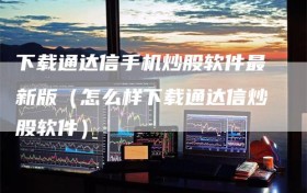 下载通达信手机炒股软件最新版（怎么样下载通达信炒股软件）