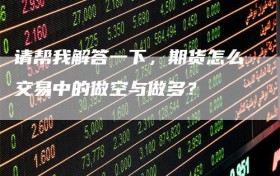 请帮我解答一下，期货怎么交易中的做空与做多？