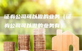 证券公司可以做的业务（证券公司可以做的业务有）