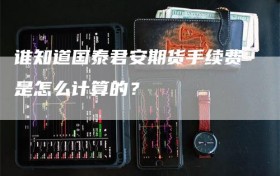 谁知道国泰君安期货手续费是怎么计算的？