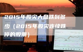 2015年股灾大盘跌到多少（2015年股灾连续跌停的股票）